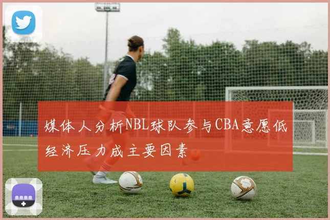 媒体人分析NBL球队参与CBA意愿低经济压力成主要因素