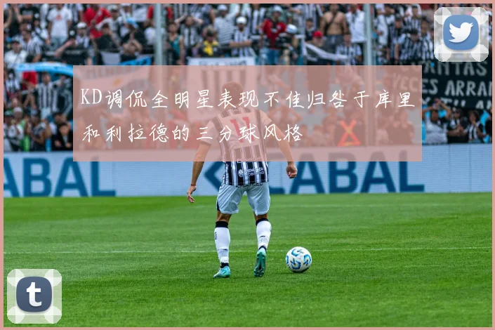 KD调侃全明星表现不佳归咎于库里和利拉德的三分球风格