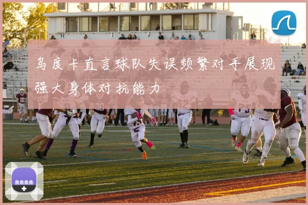 乌度卡直言球队失误频繁对手展现强大身体对抗能力