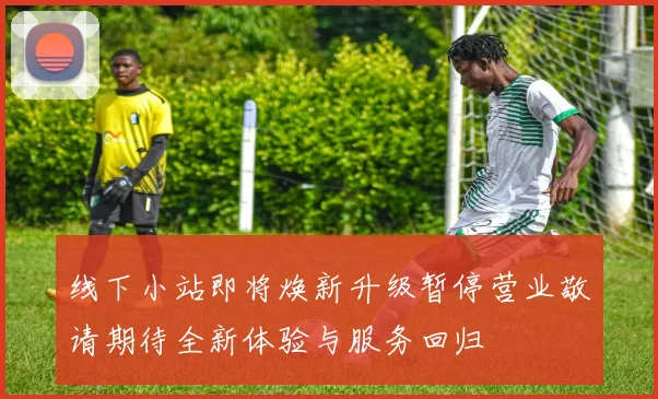 线下小站即将焕新升级暂停营业敬请期待全新体验与服务回归