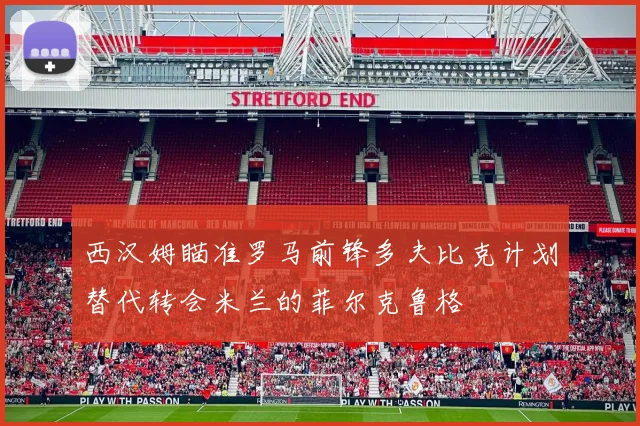 西汉姆瞄准罗马前锋多夫比克计划替代转会米兰的菲尔克鲁格