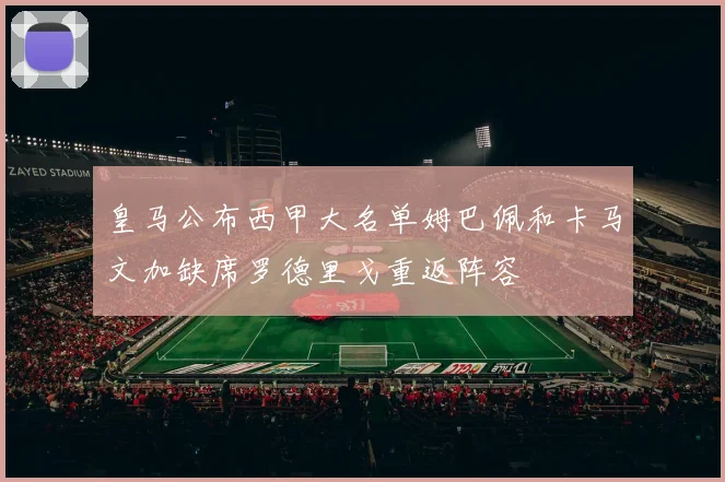 皇马公布西甲大名单姆巴佩和卡马文加缺席罗德里戈重返阵容