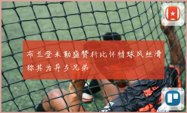 布兰登米勒盛赞科比怀特球风丝滑称其为异乡兄弟