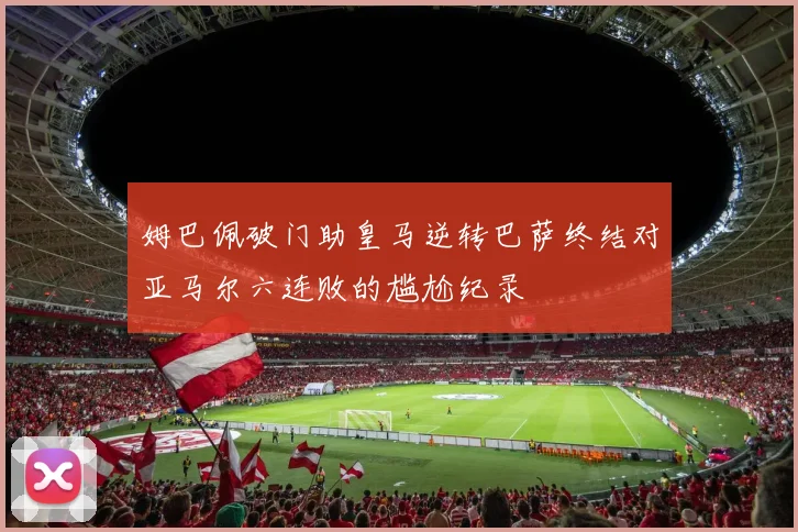 姆巴佩破门助皇马逆转巴萨终结对亚马尔六连败的尴尬纪录