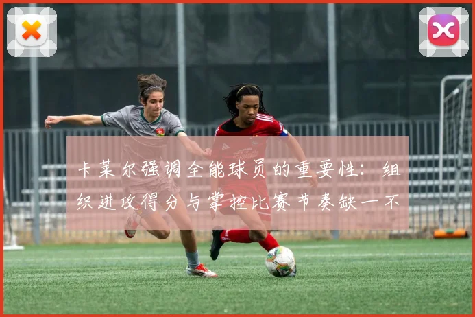 卡莱尔强调全能球员的重要性：组织进攻得分与掌控比赛节奏缺一不可