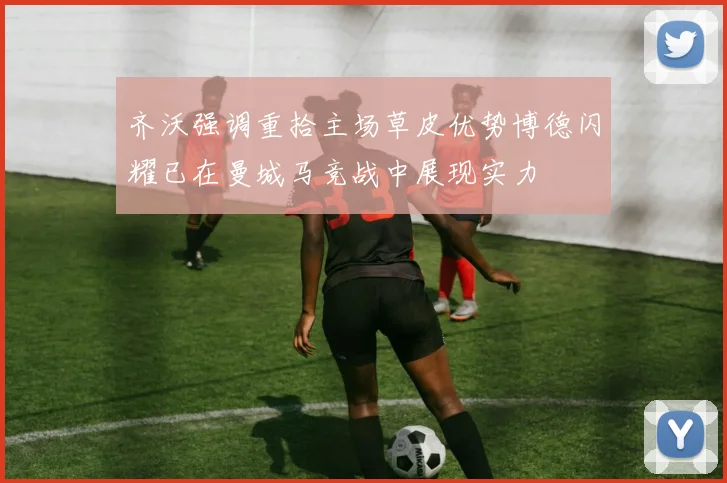 齐沃强调重拾主场草皮优势博德闪耀已在曼城马竞战中展现实力