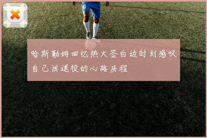 哈斯勒姆回忆热火签白边时刻感叹自己该退役的心路历程
