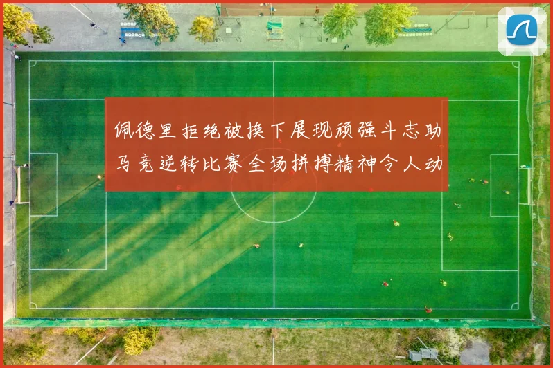 佩德里拒绝被换下展现顽强斗志助马竞逆转比赛全场拼搏精神令人动容