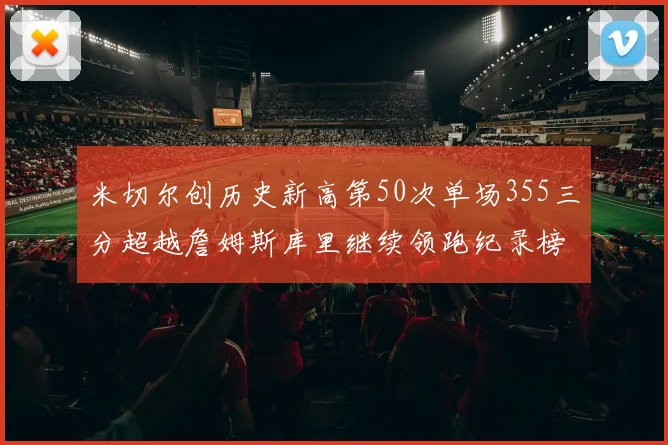 米切尔创历史新高第50次单场355三分超越詹姆斯库里继续领跑纪录榜