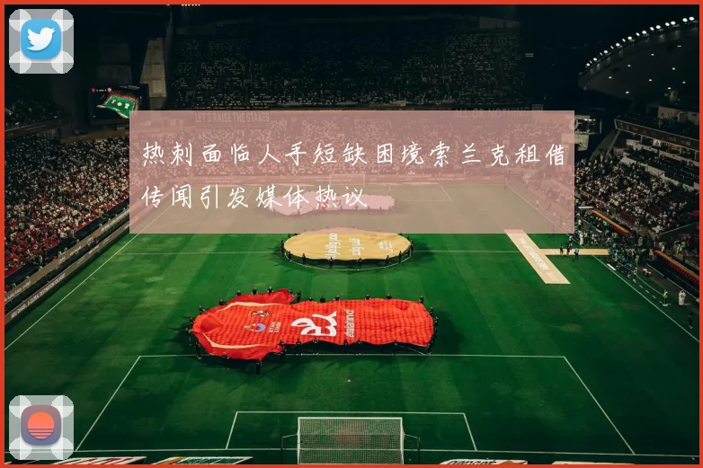 热刺面临人手短缺困境索兰克租借传闻引发媒体热议