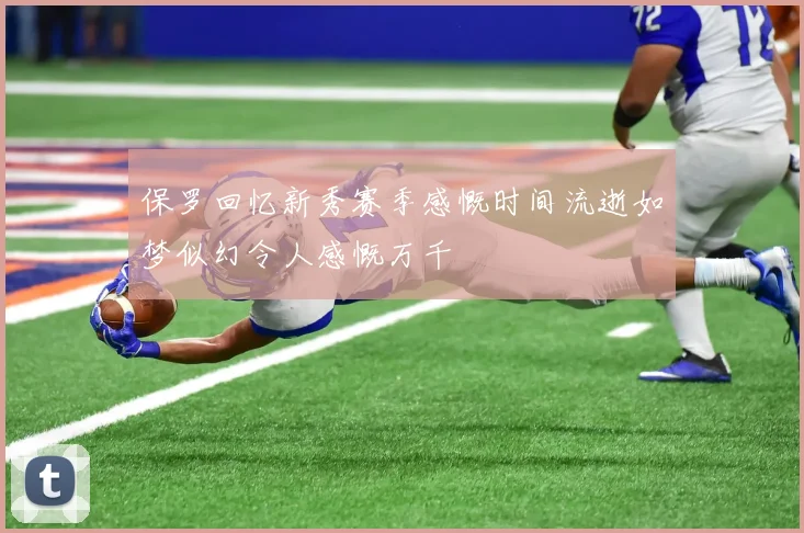 保罗回忆新秀赛季感慨时间流逝如梦似幻令人感慨万千