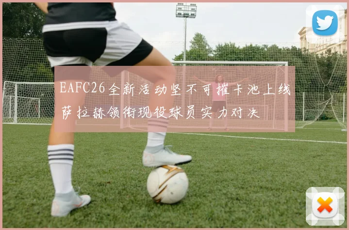 EAFC26全新活动坚不可摧卡池上线萨拉赫领衔现役球员实力对决