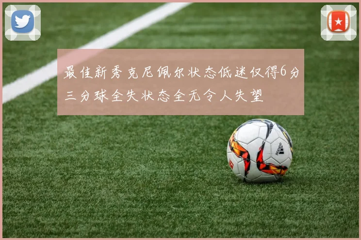 最佳新秀克尼佩尔状态低迷仅得6分三分球全失状态全无令人失望