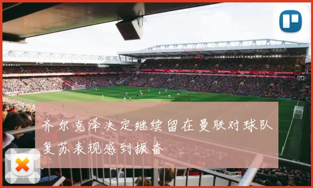 齐尔克泽决定继续留在曼联对球队复苏表现感到振奋