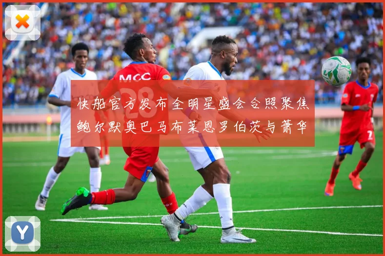 快船官方发布全明星盛会合照聚焦鲍尔默奥巴马布莱恩罗伯茨与萧华同框亮相