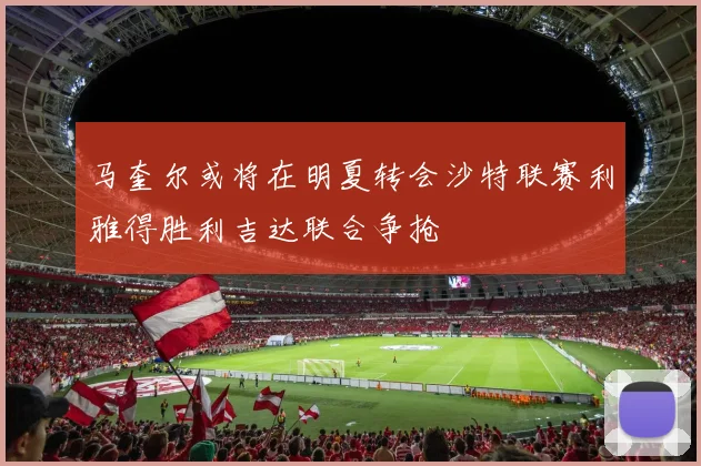 马奎尔或将在明夏转会沙特联赛利雅得胜利吉达联合争抢