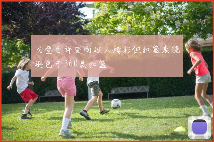 戈登自评变向过人精彩但扣篮表现逊色于360度扣篮