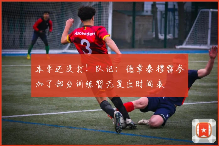 本季还没打！队记：德章泰穆雷参加了部分训练暂无复出时间表