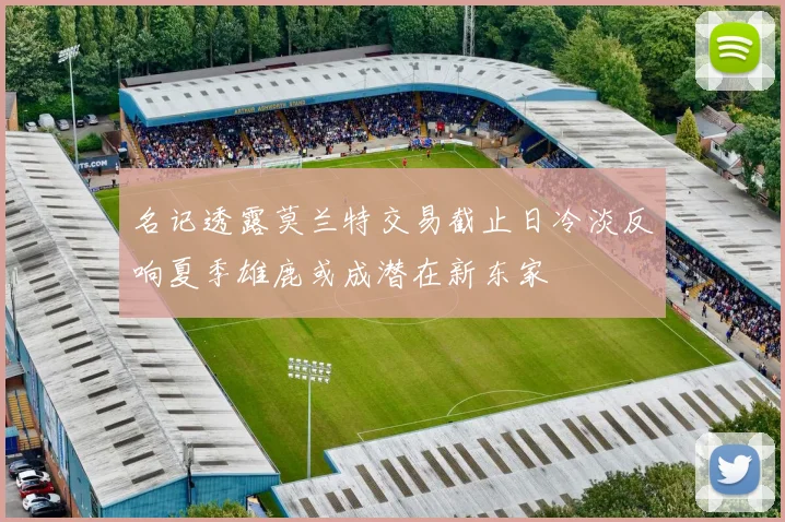 名记透露莫兰特交易截止日冷淡反响夏季雄鹿或成潜在新东家