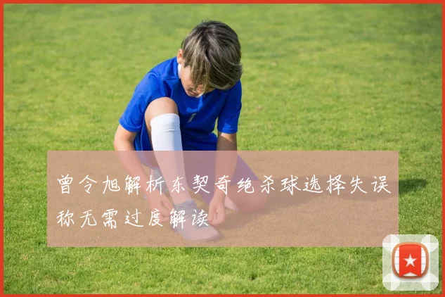 曾令旭解析东契奇绝杀球选择失误称无需过度解读