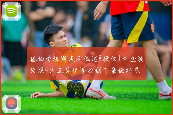 赫伯特琼斯表现低迷8投仅1中全场失误4次正负值惨淡创下最低纪录